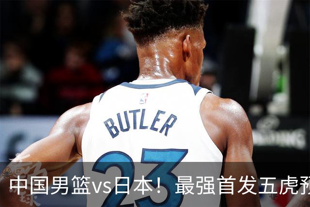 中国男篮vs日本！最强首发五虎预测：郭士强大变阵，三新星领衔
