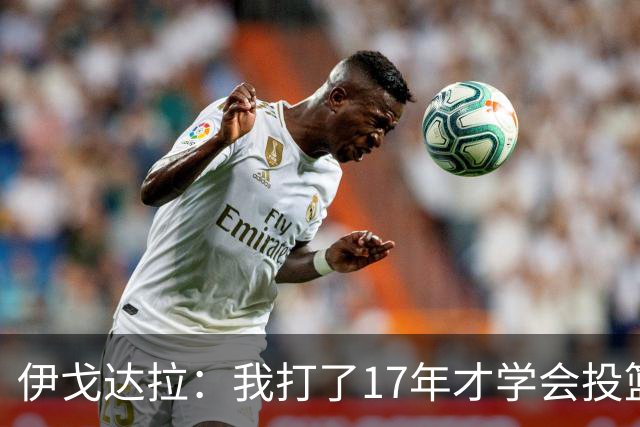 伊戈达拉：我打了17年才学会投篮 没接受过姿势训练全靠自己摸索
